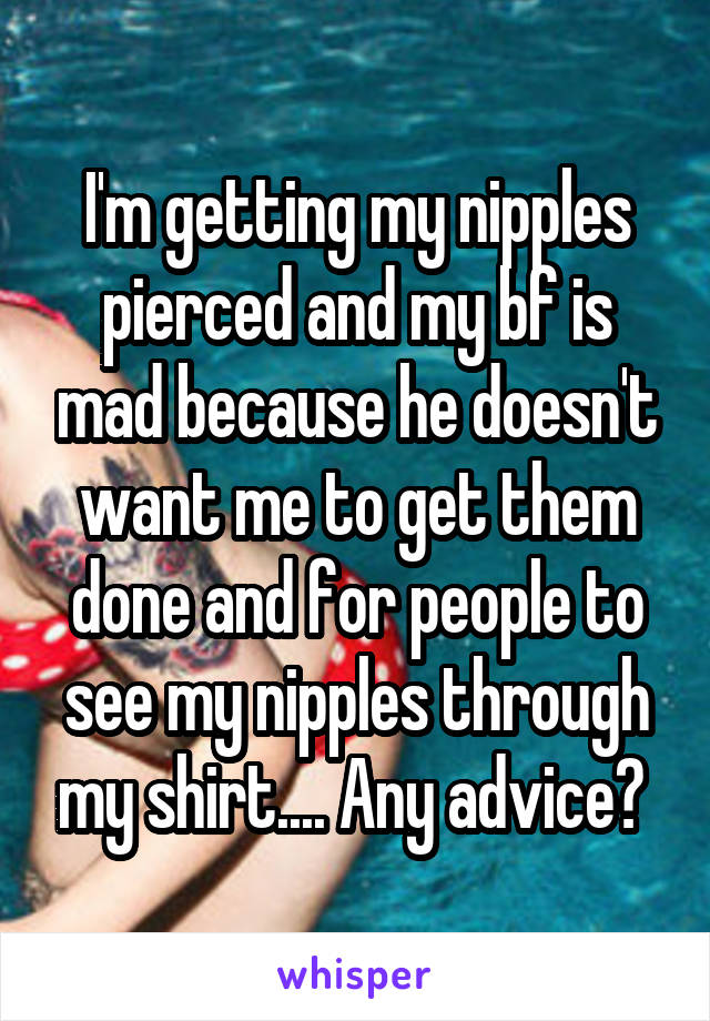 I'm getting my nipples pierced and my bf is mad because he doesn't want me to get them done and for people to see my nipples through my shirt.... Any advice? 