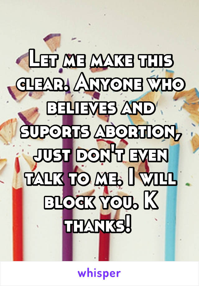 Let me make this clear. Anyone who believes and suports abortion, just don't even talk to me. I will block you. K thanks! 