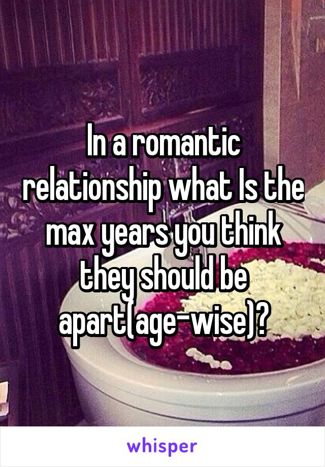 In a romantic relationship what Is the max years you think they should be apart(age-wise)?