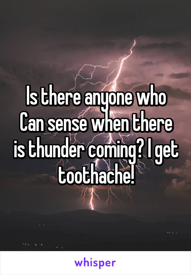 Is there anyone who Can sense when there is thunder coming? I get toothache!