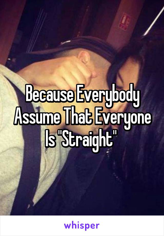 Because Everybody Assume That Everyone Is "Straight" 