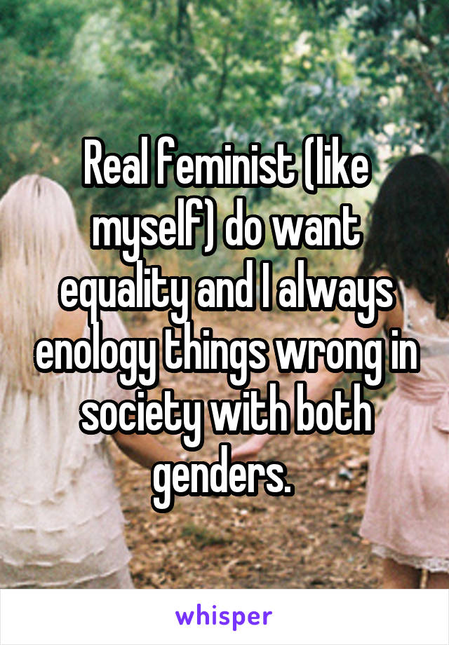 Real feminist (like myself) do want equality and I always enology things wrong in society with both genders. 