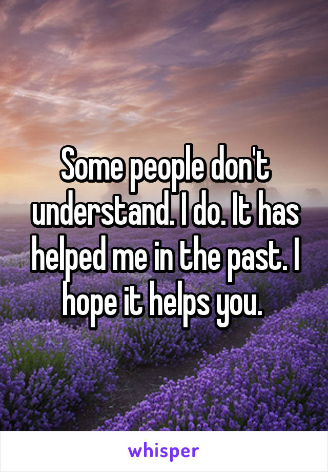 Some people don't understand. I do. It has helped me in the past. I hope it helps you. 