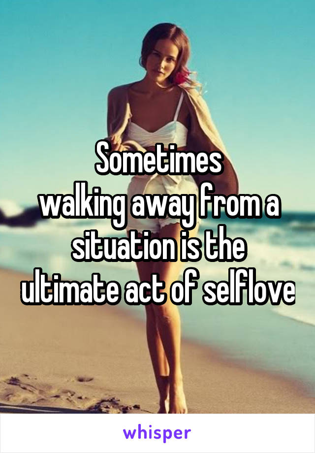 Sometimes
walking away from a situation is the ultimate act of selflove