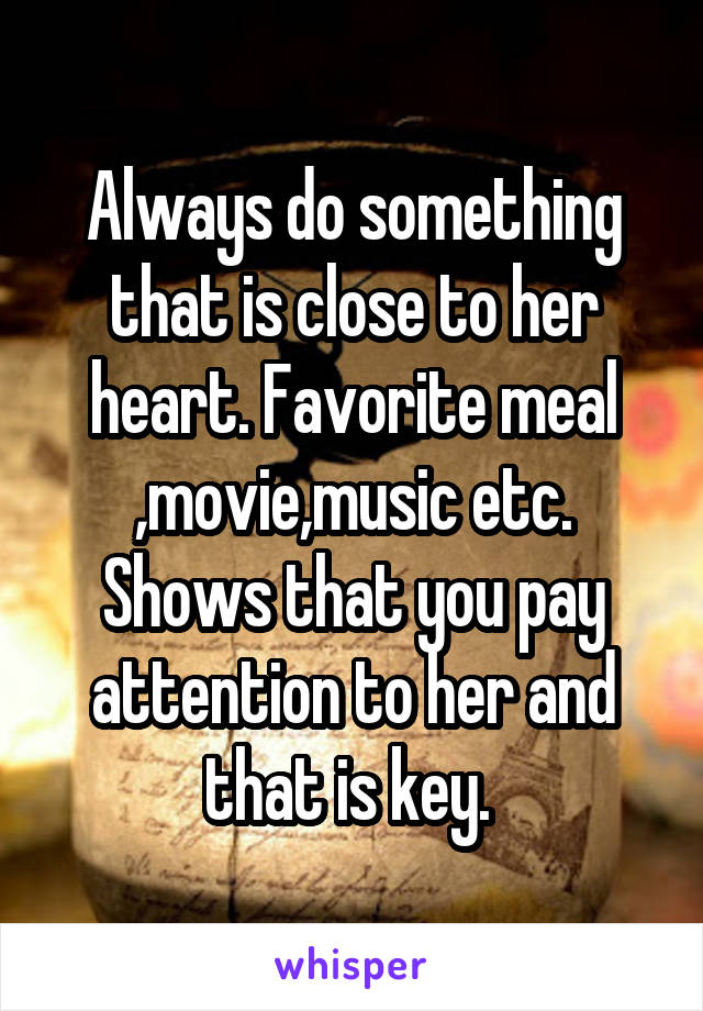 Always do something that is close to her heart. Favorite meal ,movie,music etc. Shows that you pay attention to her and that is key. 