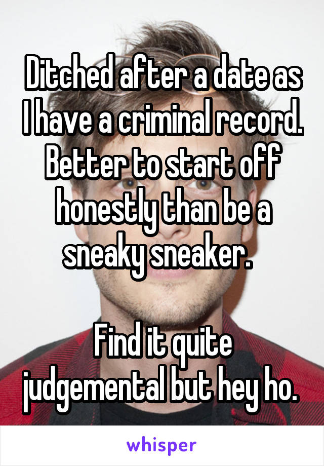 Ditched after a date as I have a criminal record. Better to start off honestly than be a sneaky sneaker.  

Find it quite judgemental but hey ho. 