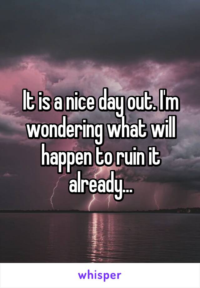 It is a nice day out. I'm wondering what will happen to ruin it already...