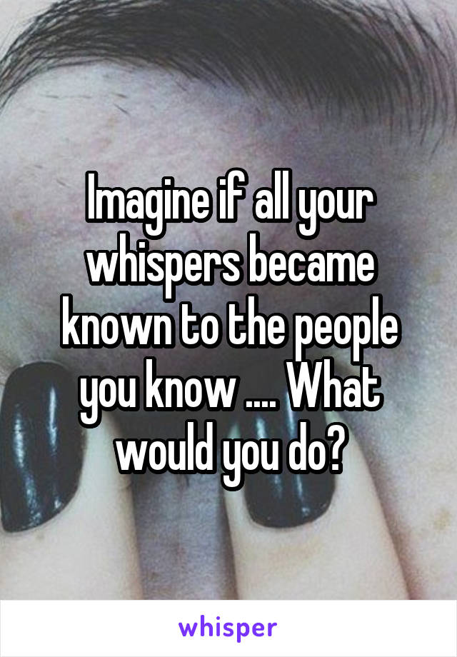 Imagine if all your whispers became known to the people you know .... What would you do?