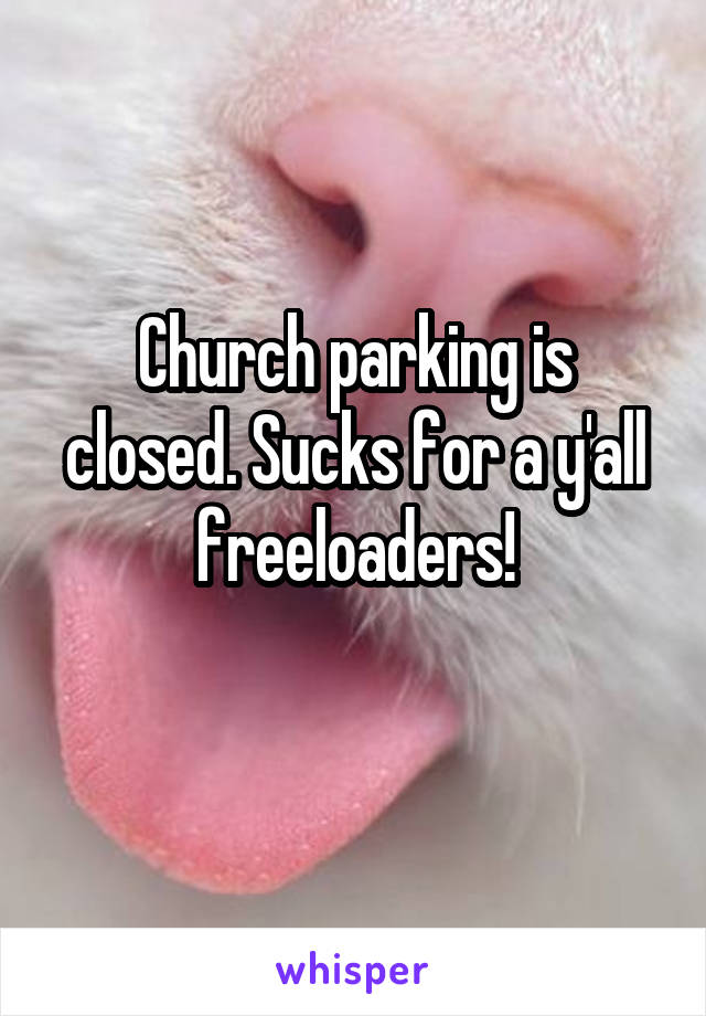 Church parking is closed. Sucks for a y'all freeloaders!
