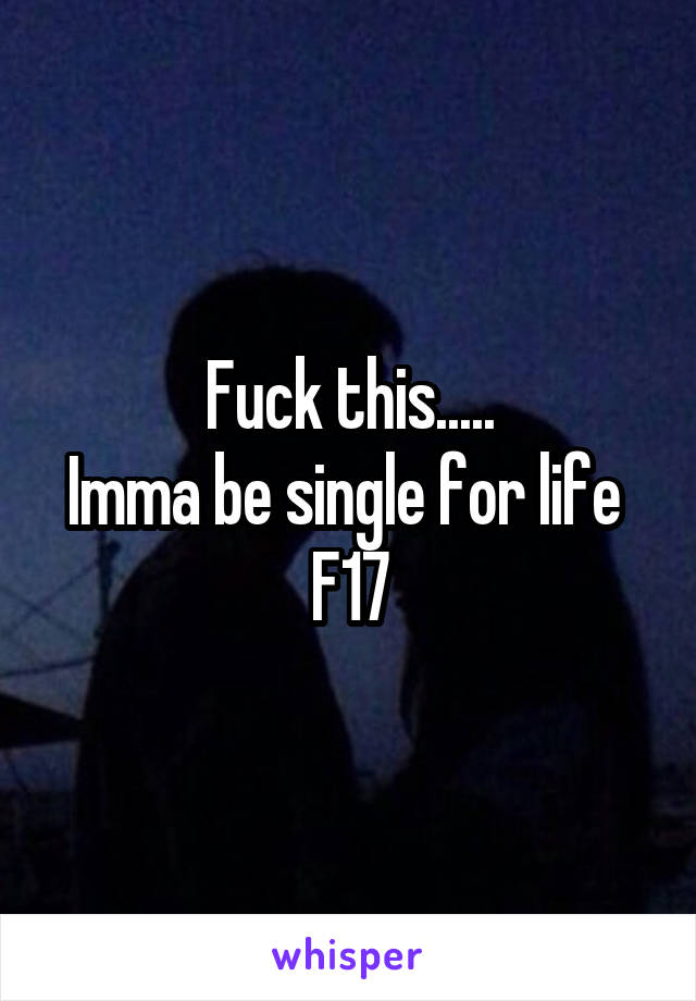 Fuck this.....
Imma be single for life 
F17