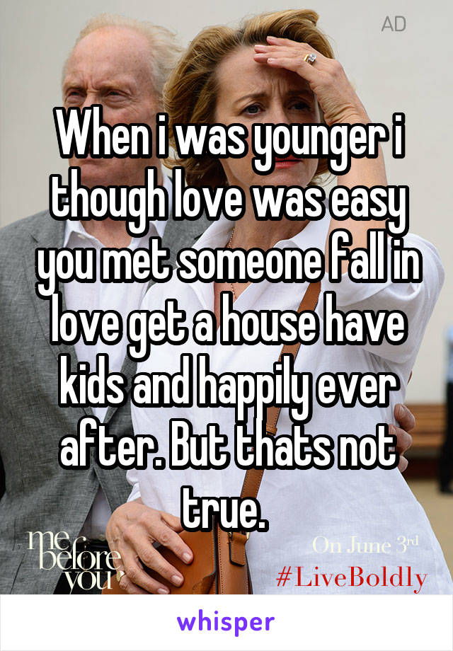 When i was younger i though love was easy you met someone fall in love get a house have kids and happily ever after. But thats not true. 