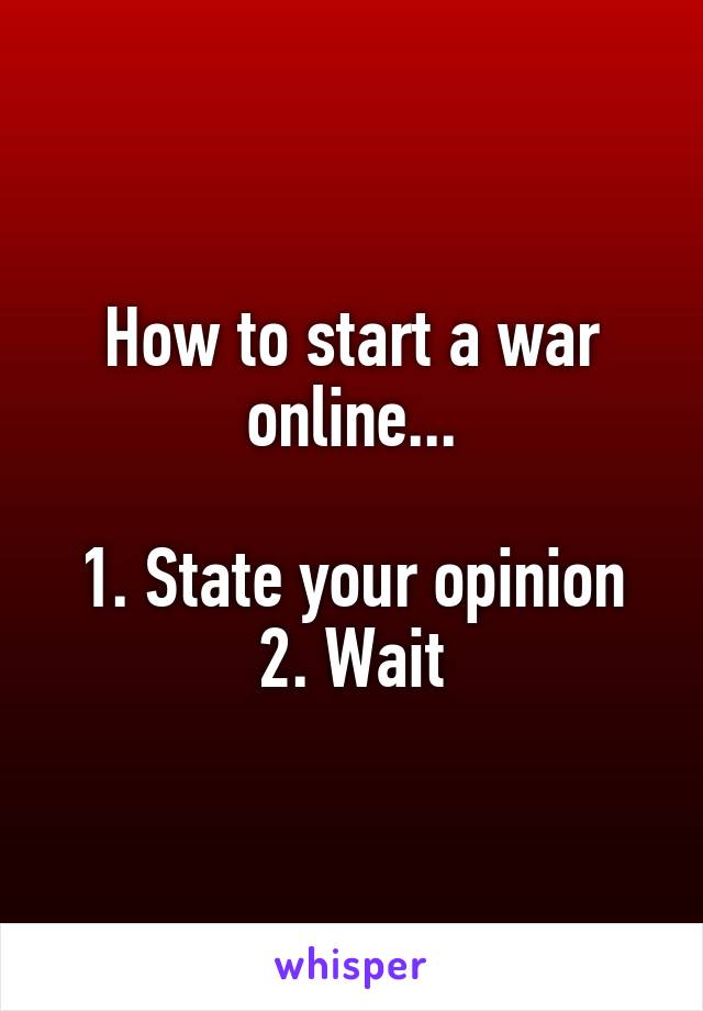 How to start a war online...

1. State your opinion
2. Wait