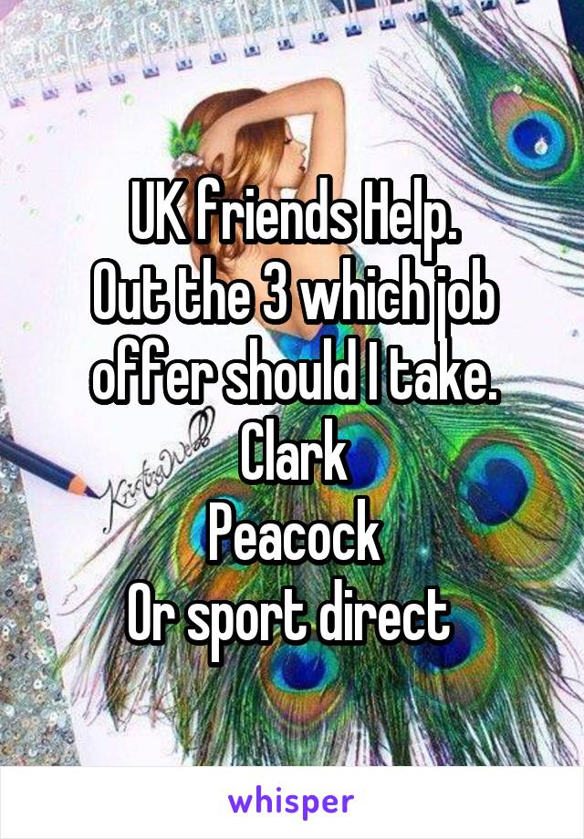 UK friends Help.
Out the 3 which job offer should I take.
Clark
Peacock
Or sport direct 