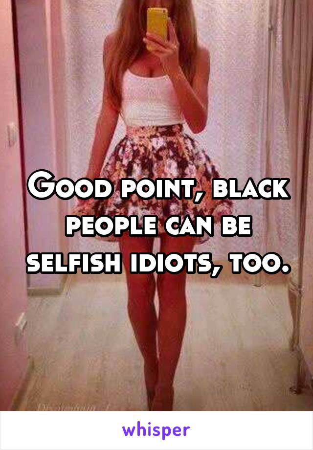Good point, black people can be selfish idiots, too.