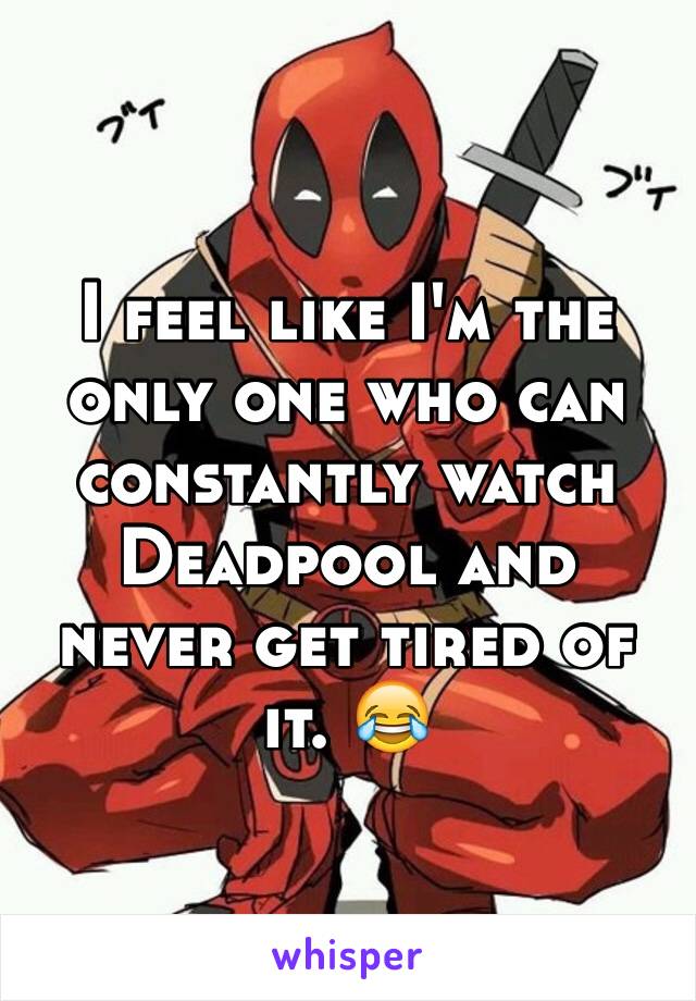 I feel like I'm the only one who can constantly watch Deadpool and never get tired of it. 😂