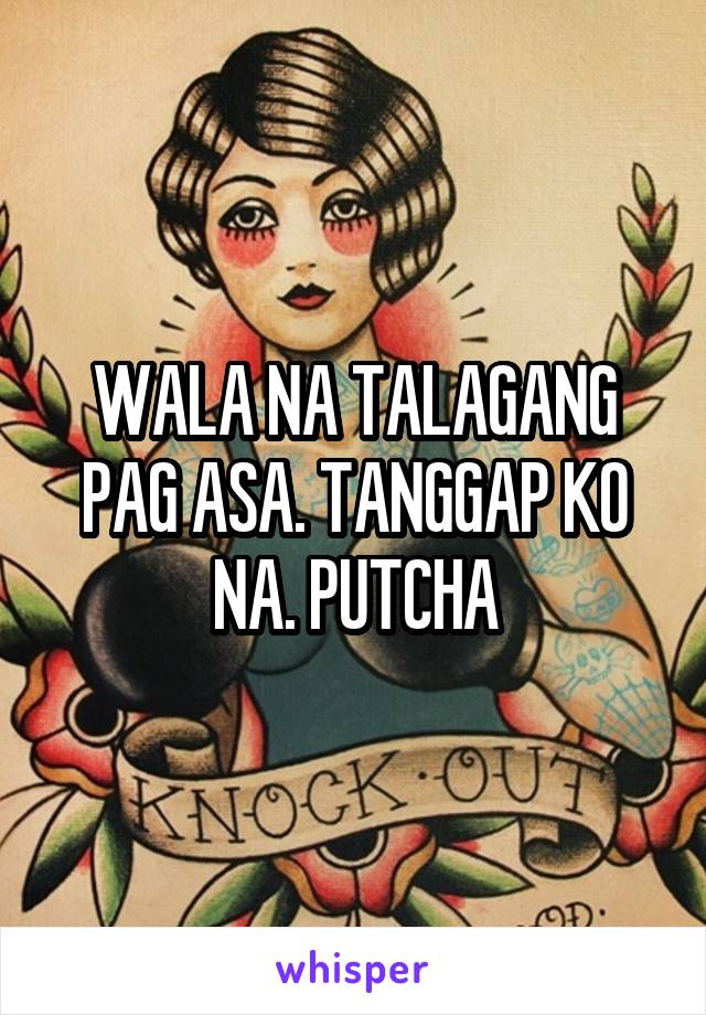 WALA NA TALAGANG PAG ASA. TANGGAP KO NA. PUTCHA