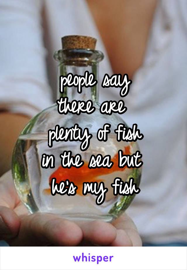 people say
there are 
plenty of fish
in the sea but 
he's my fish