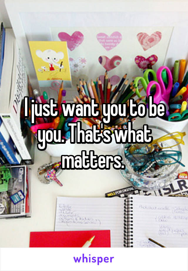 I just want you to be you. That's what matters. 