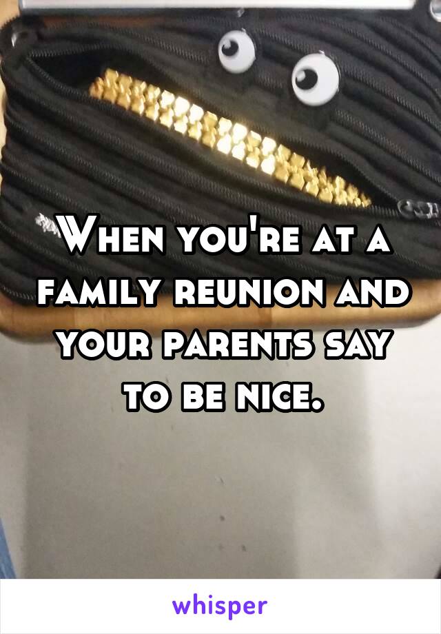 When you're at a family reunion and your parents say to be nice.