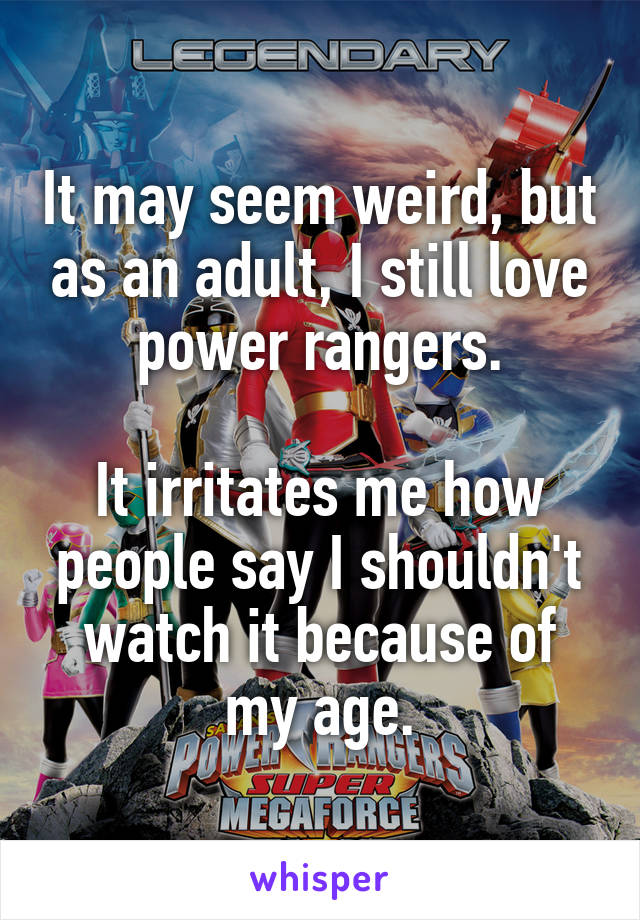 It may seem weird, but as an adult, I still love power rangers.

It irritates me how people say I shouldn't watch it because of my age.