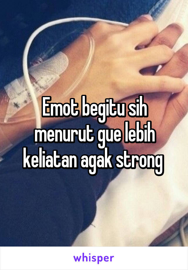 Emot begitu sih menurut gue lebih keliatan agak strong 