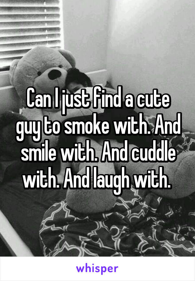 Can I just find a cute guy to smoke with. And smile with. And cuddle with. And laugh with. 