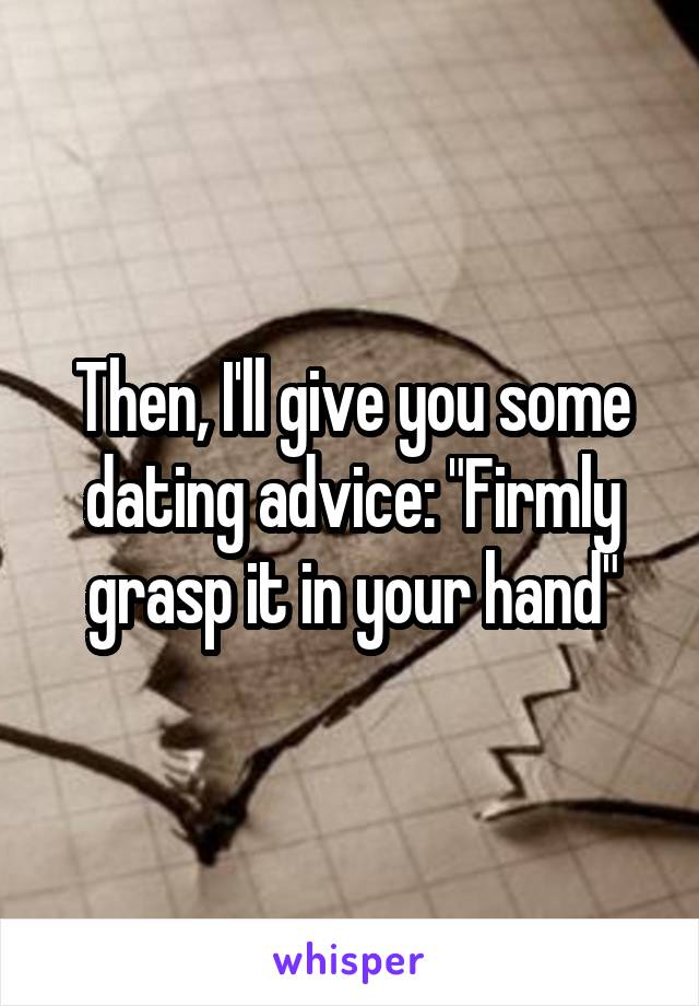 Then, I'll give you some dating advice: "Firmly grasp it in your hand"