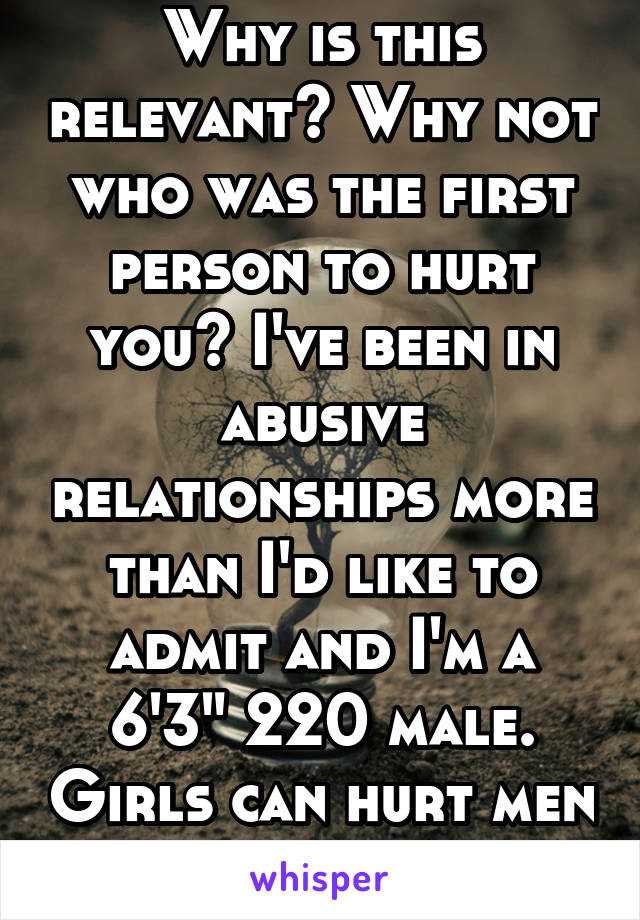 Why is this relevant? Why not who was the first person to hurt you? I've been in abusive relationships more than I'd like to admit and I'm a 6'3" 220 male. Girls can hurt men too.