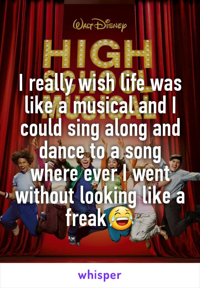 I really wish life was like a musical and I could sing along and dance to a song where ever I went without looking like a freak😂