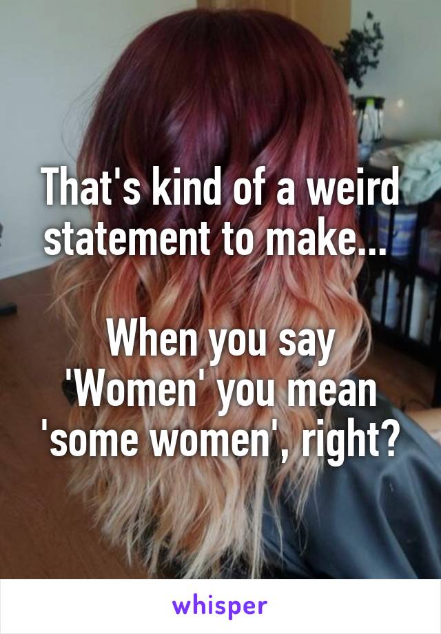 That's kind of a weird statement to make... 

When you say 'Women' you mean 'some women', right?
