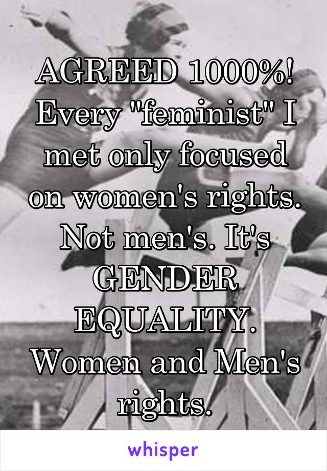 AGREED 1000%! Every "feminist" I met only focused on women's rights. Not men's. It's GENDER EQUALITY. Women and Men's rights.