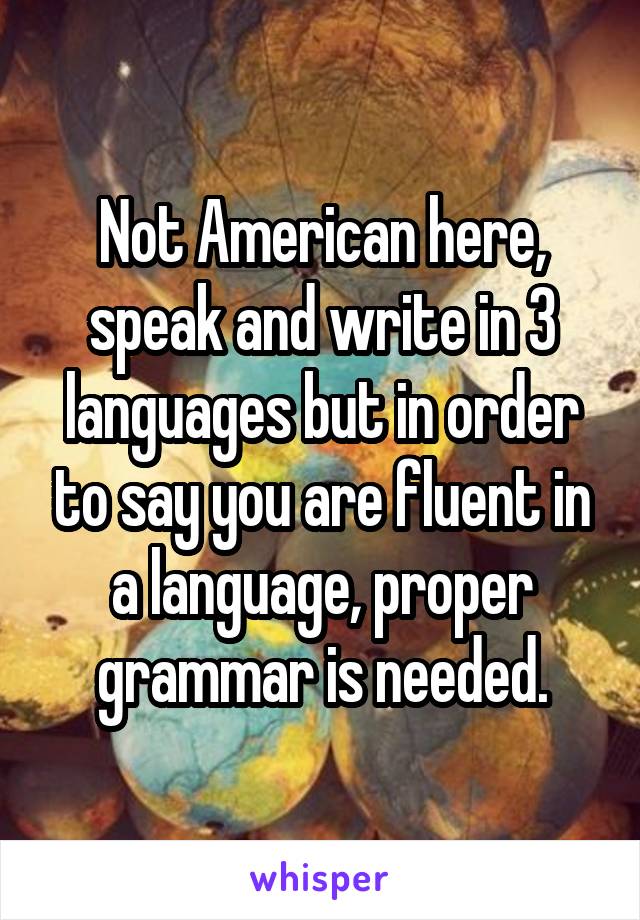 Not American here, speak and write in 3 languages but in order to say you are fluent in a language, proper grammar is needed.