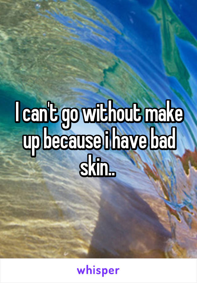 I can't go without make up because i have bad skin.. 