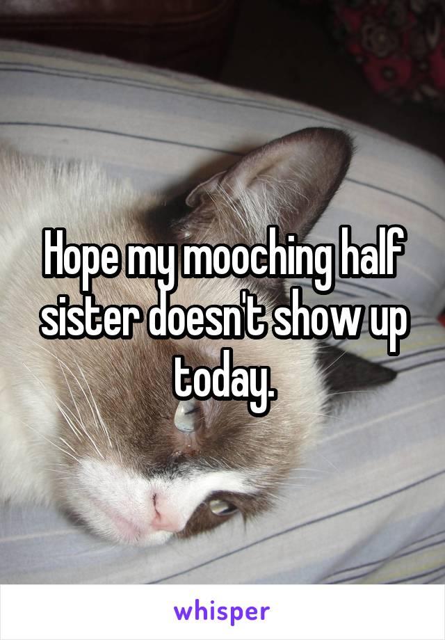 Hope my mooching half sister doesn't show up today.