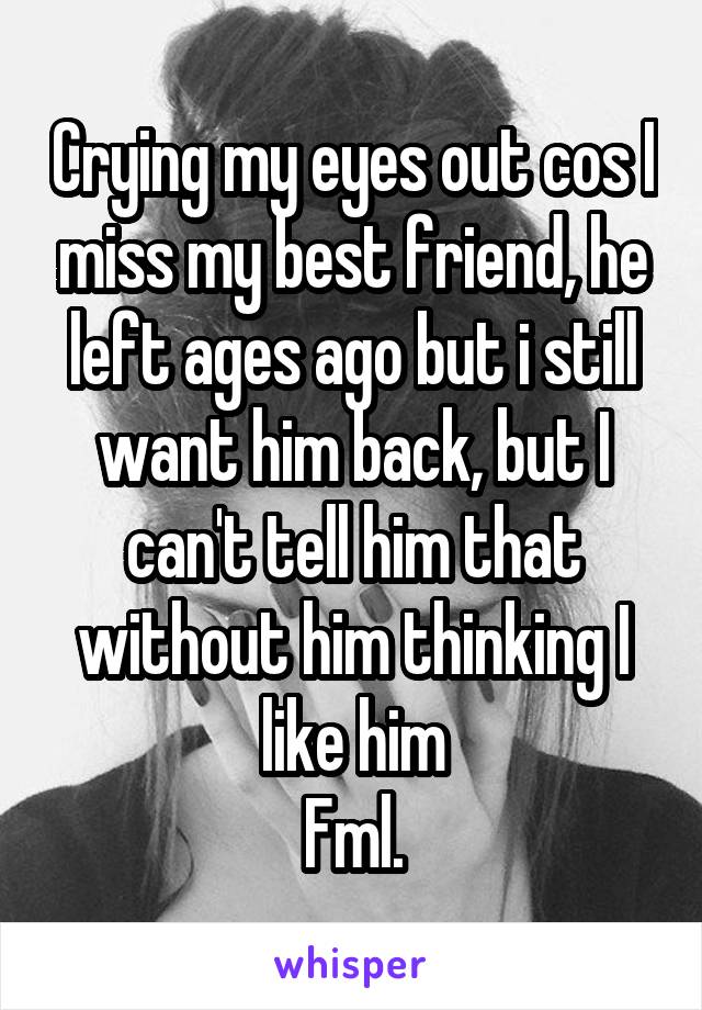 Crying my eyes out cos I miss my best friend, he left ages ago but i still want him back, but I can't tell him that without him thinking I like him
Fml.