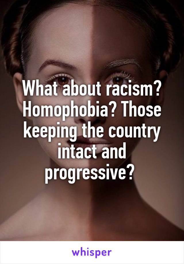 What about racism? Homophobia? Those keeping the country intact and progressive? 