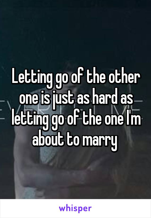 Letting go of the other one is just as hard as letting go of the one I'm about to marry 