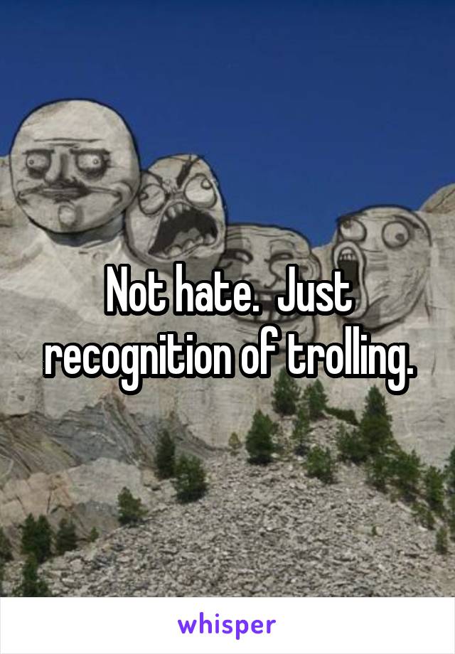 Not hate.  Just recognition of trolling.