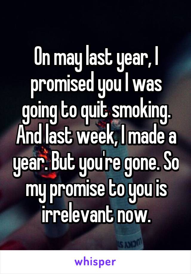 On may last year, I promised you I was going to quit smoking. And last week, I made a year. But you're gone. So my promise to you is irrelevant now.