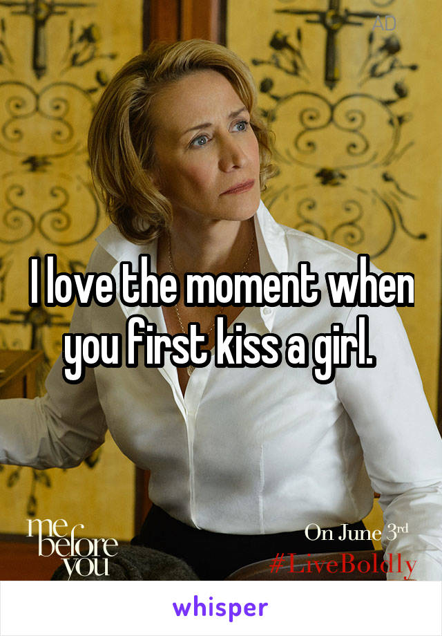 I love the moment when you first kiss a girl. 