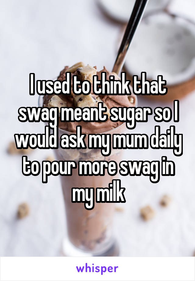 I used to think that swag meant sugar so I would ask my mum daily to pour more swag in my milk