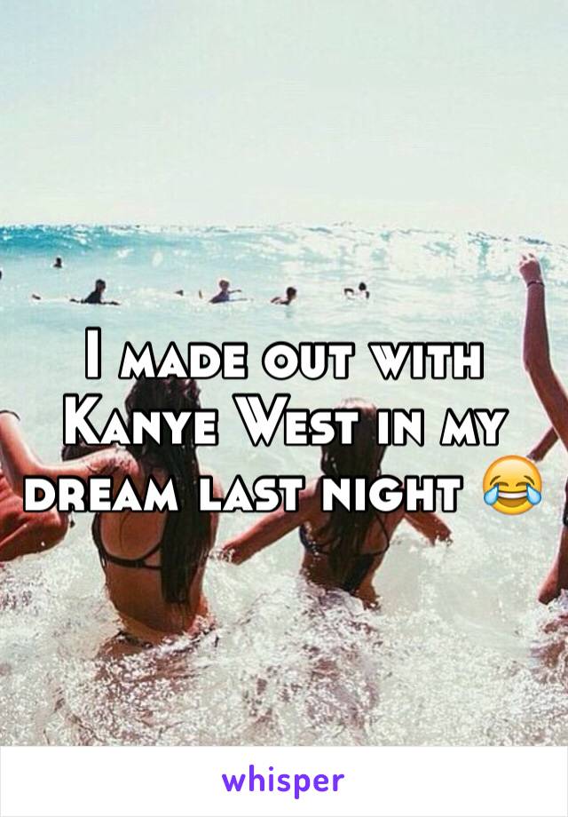 I made out with Kanye West in my dream last night 😂