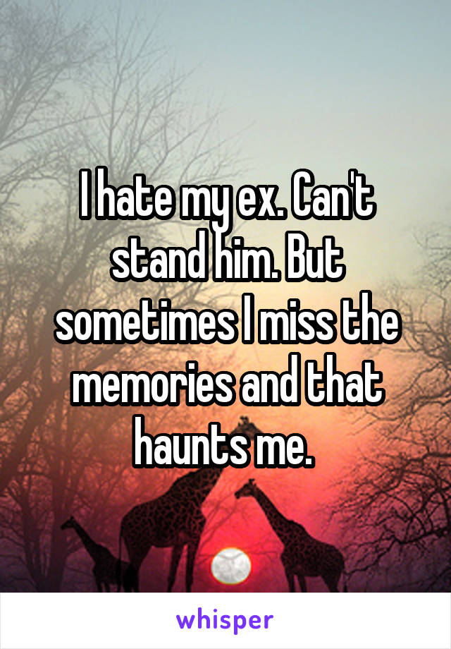 I hate my ex. Can't stand him. But sometimes I miss the memories and that haunts me. 