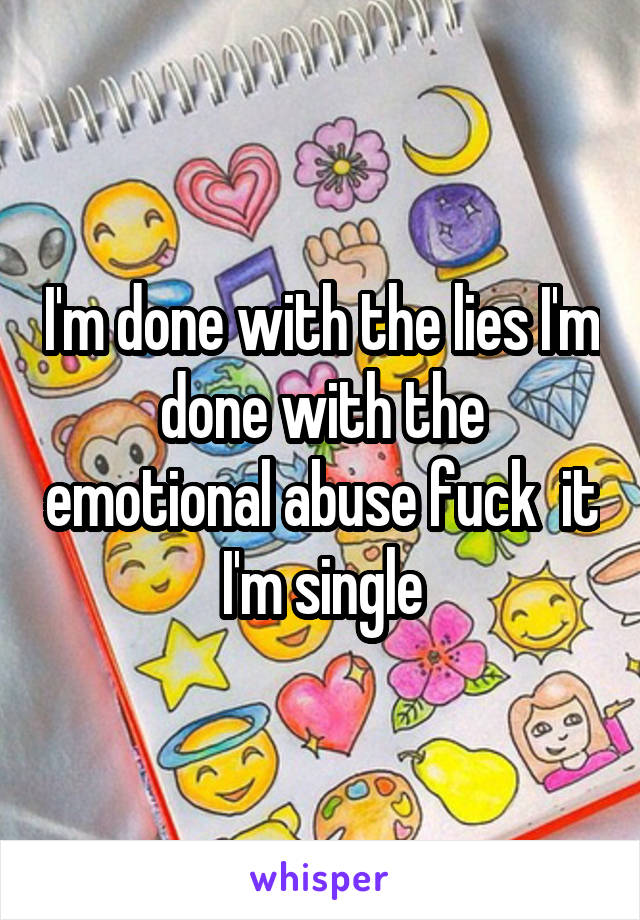 I'm done with the lies I'm done with the emotional abuse fuck  it
 I'm single 