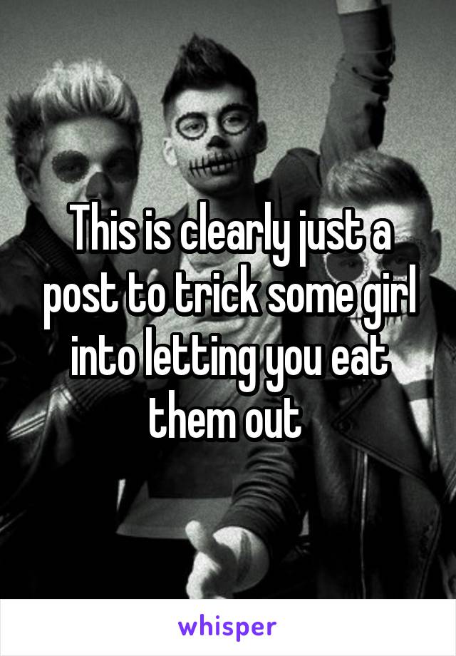 This is clearly just a post to trick some girl into letting you eat them out 