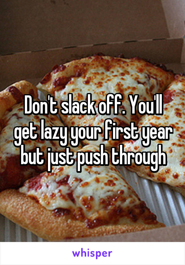 Don't slack off. You'll get lazy your first year but just push through