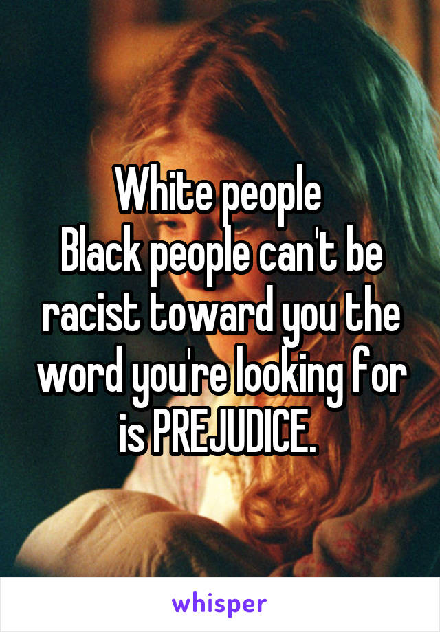 White people 
Black people can't be racist toward you the word you're looking for is PREJUDICE. 