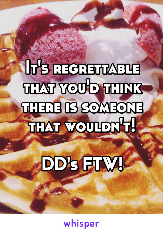 It's regrettable that you'd think there is someone that wouldn't!

DD's FTW!