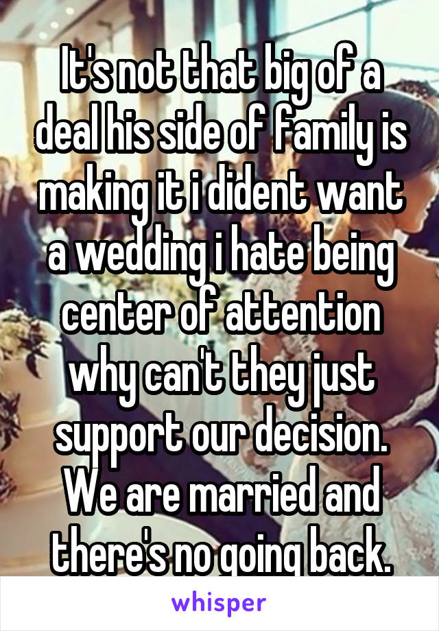 It's not that big of a deal his side of family is making it i dident want a wedding i hate being center of attention why can't they just support our decision. We are married and there's no going back.