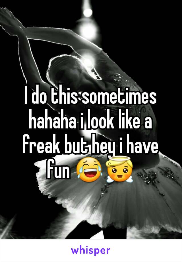 I do this sometimes hahaha i look like a freak but hey i have fun 😂😇